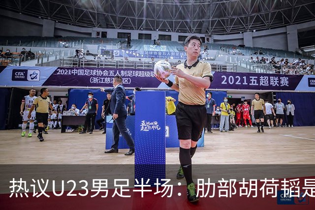 热议U23男足半场：肋部胡荷韬是防守弱点；中场恢复体能是关键