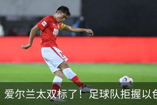 爱尔兰太双标了！足球队拒握以色列手，却热情接待塔利班球队