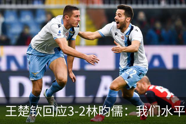 王楚钦回应3-2林昀儒：我们水平差不多！比分跌宕起伏 很惊险刺激