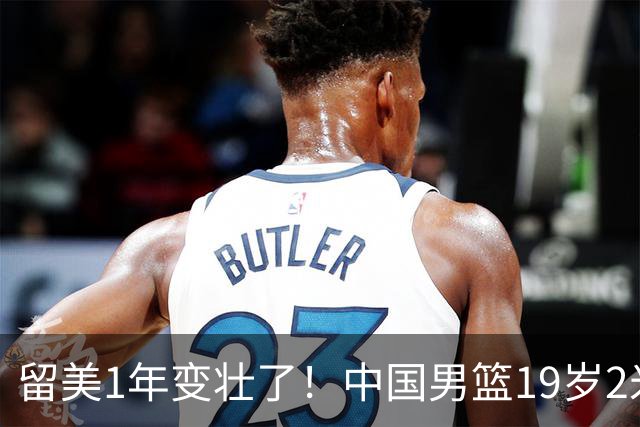 留美1年变壮了！中国男篮19岁2米06新星蜕变：效力NCAA名校，化身魔鬼筋肉人