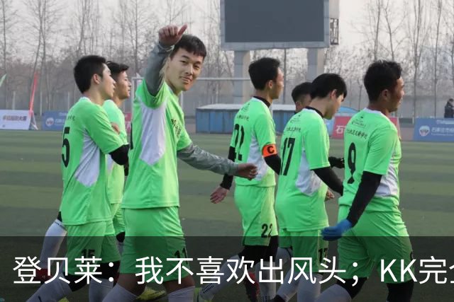 登贝莱：我不喜欢出风头；KK完全配得上一座金球奖