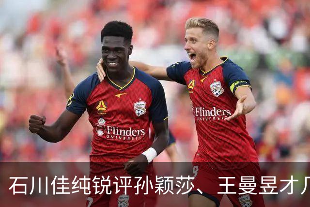 石川佳纯锐评孙颖莎、王曼昱才几天，难堪一幕出现，马龙也被牵连