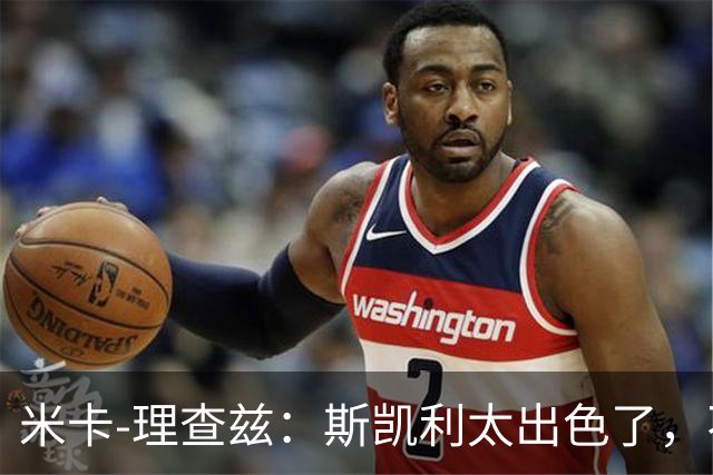 米卡-理查兹：斯凯利太出色了，不能只坐在替补席上
