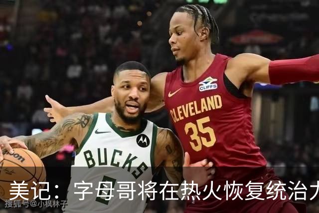 美记：字母哥将在热火恢复统治力，重回巅峰状态