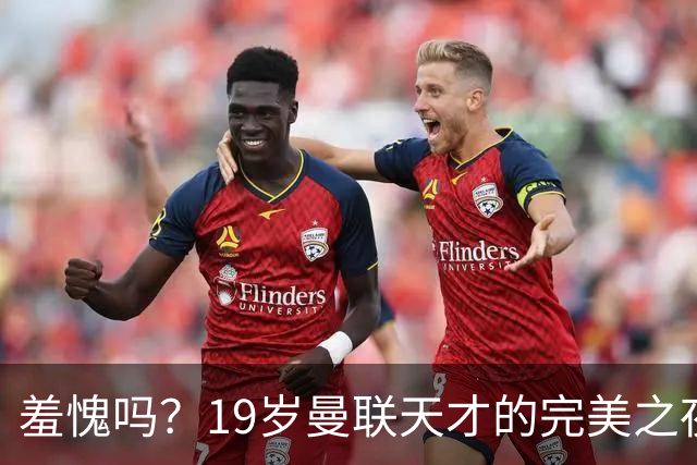 羞愧吗？19岁曼联天才的完美之夜 被身边的老资格球员彻底搞砸