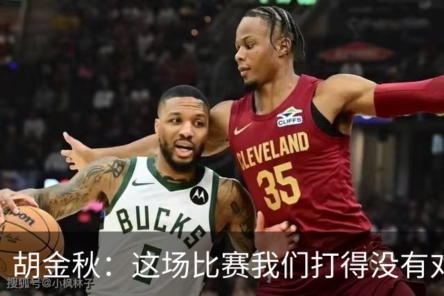 胡金秋：这场比赛我们打得没有对方强硬 准备没有对方充足