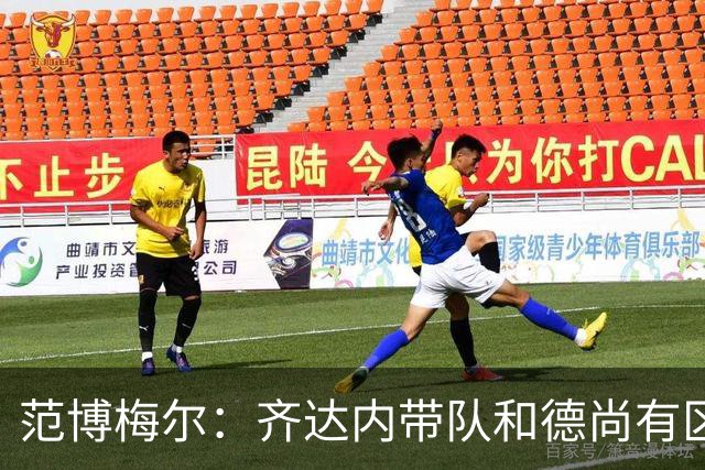 范博梅尔：齐达内带队和德尚有区别；对执教以来球队表现满意
