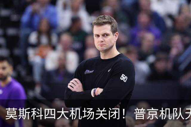 莫斯科四大机场关闭！普京机队无法降落，被迫飞往圣彼得堡