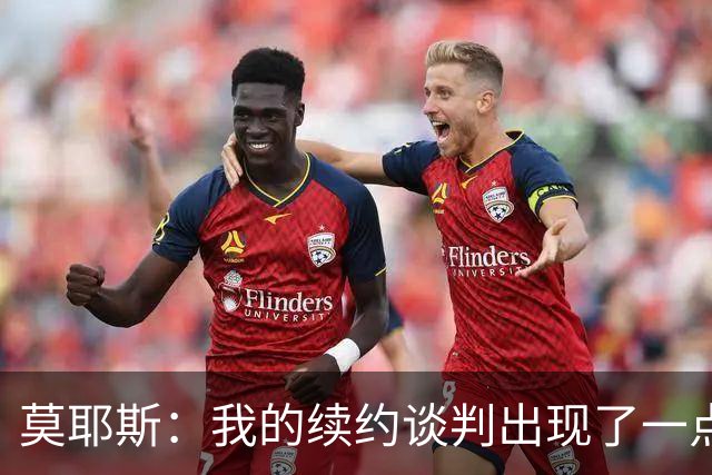 莫耶斯：我的续约谈判出现了一点停滞，俱乐部正在理顺事情