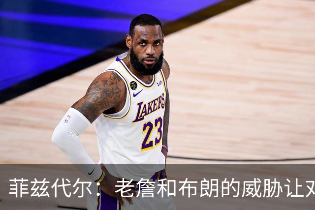 菲兹代尔：老詹&布朗的威胁让对手不敢协防 马克西快攻能轻松得分