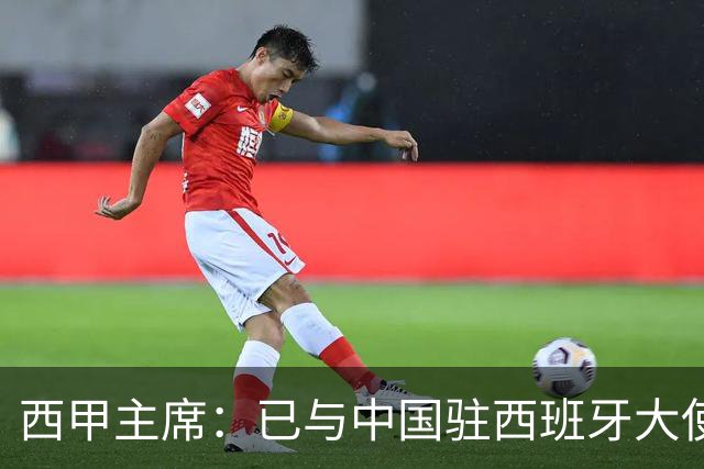 西甲主席：已与中国驻西班牙大使会面 寻求解决办法
