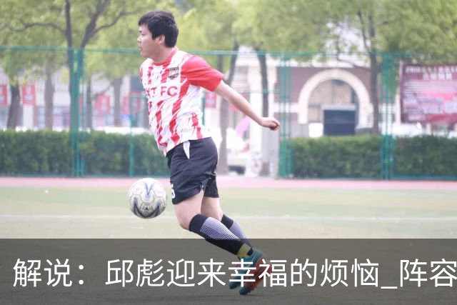 解说：邱彪迎来幸福的烦恼 阵容排列的成熟度和组合方式需要精进