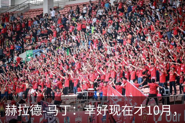 赫拉德-马丁：幸好现在才10月，我们还有很大进步空间