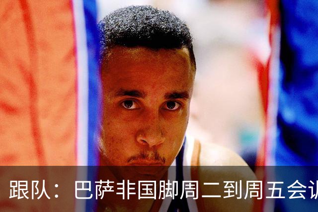 跟队：巴萨非国脚周二到周五会训练，9月28日至10月4日放假