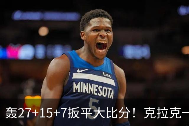 轰27+15+7扳平大比分！克拉克一战创6纪录 赛后透露中场呕吐超难受