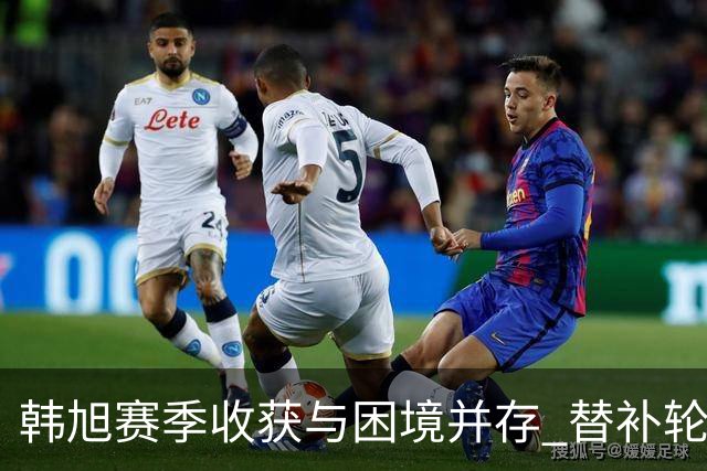 韩旭赛季收获与困境并存 替补轮换的定位上场时间与战术权重有限