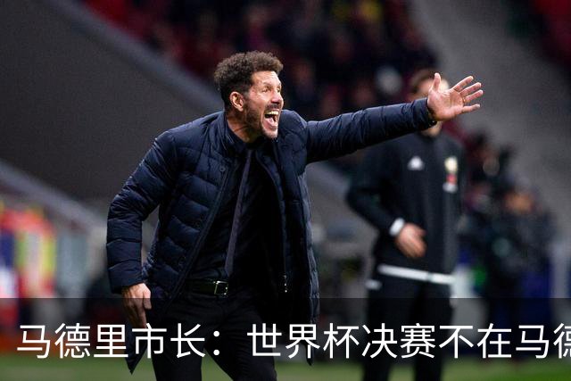 马德里市长：世界杯决赛不在马德里办我认为肯定应该有后果