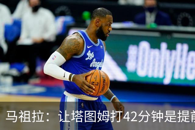 马祖拉：让塔图姆打42分钟是提前规划好的 必须信任运动科学团队
