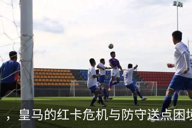 #，皇马的红卡危机与防守送点困境，德比战前信任危机如何破局。