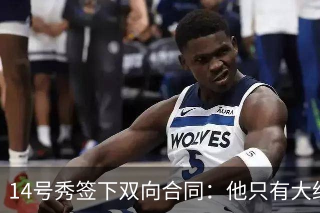 14号秀签下双向合同：他只有大约三分之二个赛季证明自己