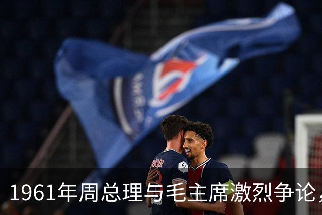 1961年周总理与毛主席激烈争论，主席一句反问让总理当场沉默不语