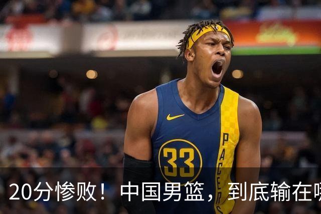 20分惨败！中国男篮，到底输在哪里？