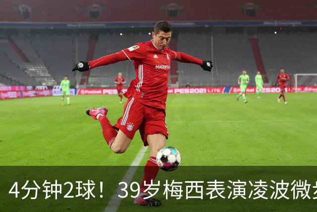 4分钟2球！39岁梅西表演凌波微步：50米奔袭2变向 2次穿裆戏耍后卫