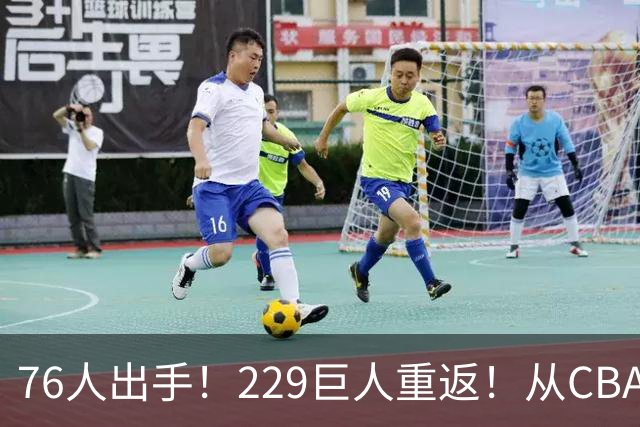 76人出手！229巨人重返！从CBA杀回来！能留下来吗？