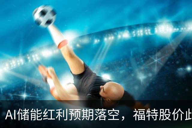AI储能红利预期落空，福特股价此前45%涨幅尽数回吐
