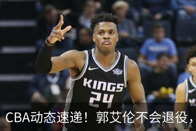CBA动态速递！郭艾伦不会退役，会再努力一次，南京同曦正积极沟通让林葳回归，赵继伟出战季前赛