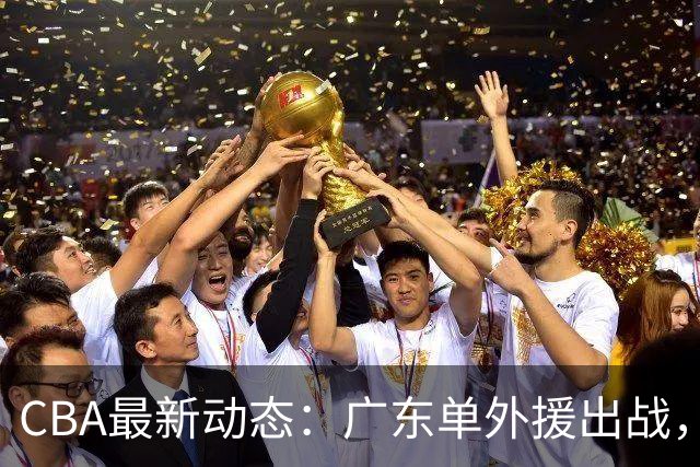 CBA最新动态：广东单外援出战，广州放弃NBA球星，郭艾伦做出表态！