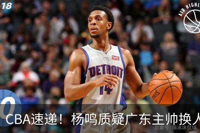 CBA速递！杨鸣质疑广东主帅换人意图，广东大外援全场0出手得0分，新赛季首位下课总经理出炉