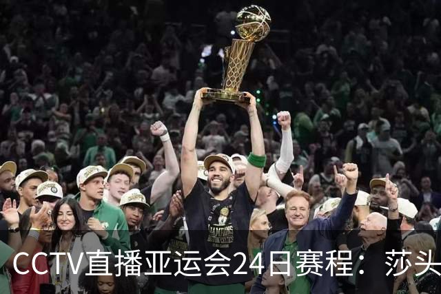 CCTV直播亚运会24日赛程：莎头战张本兄妹，国乒男女团战日本，双线冲金牌！王曼昱蒯曼女双首秀！