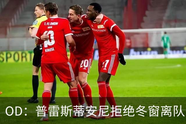 OD：普雷斯蒂安尼拒绝冬窗离队，本菲卡加速续约