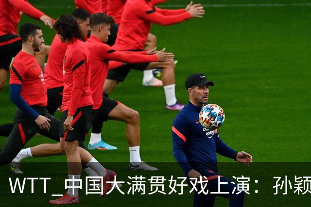 WTT 中国大满贯好戏上演：孙颖莎首秀 张本智和告状，陈梦面色凝